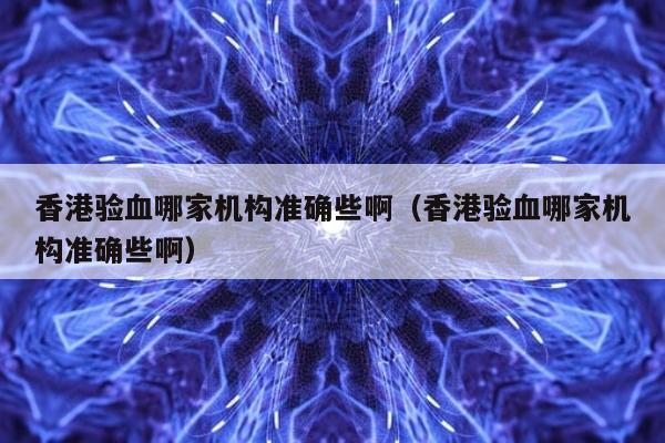 香港验血哪家机构准确些啊(香港验血哪家机构准确些啊)