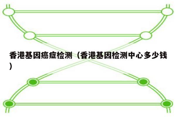 香港基因症检测(香港基因检测中心多少钱)