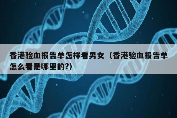 香港验血报告单怎样看男女(香港验血报告单怎么看是哪里的?)