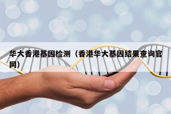 华大香港基因检测(香港华大基因结果查询官网)