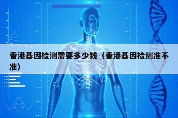 香港基因检测需要多少钱(香港基因检测准不准)