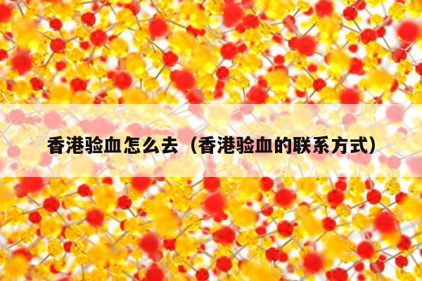 香港验血怎么去(香港验血的联系方式)