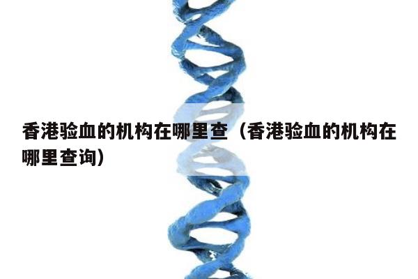 香港验血的机构在哪里查(香港验血的机构在哪里查询)