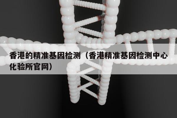 香港的精准基因检测(香港精准基因检测中心化验所官网)