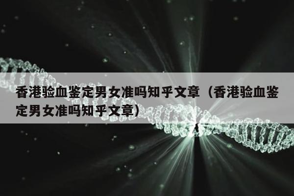 香港验血鉴定男女准吗知乎文章(香港验血鉴定男女准吗知乎文章)