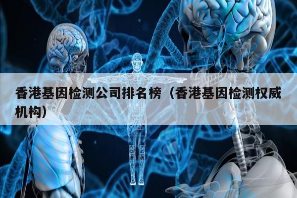 香港基因检测公司排名榜(香港基因检测权威机构)