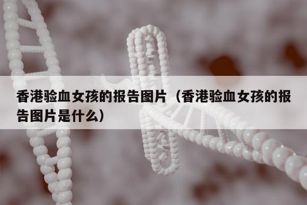 香港验血女孩的报告图片(香港验血女孩的报告图片是什么)