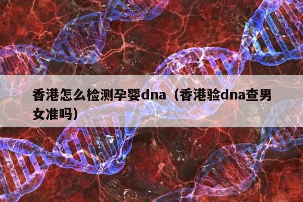 香港怎么检测孕婴dna(香港验dna查男女准吗)