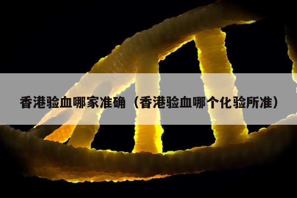 香港验血哪家准确(香港验血哪个化验所准)