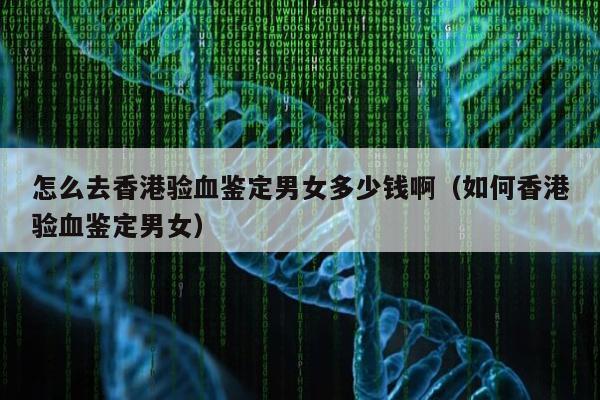 怎么去香港验血鉴定男女多少钱啊(如何香港验血鉴定男女)