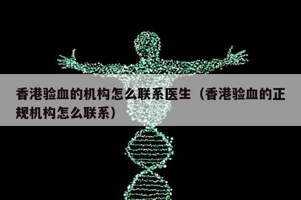 香港验血的机构怎么联系医生(香港验血的正规机构怎么联系)