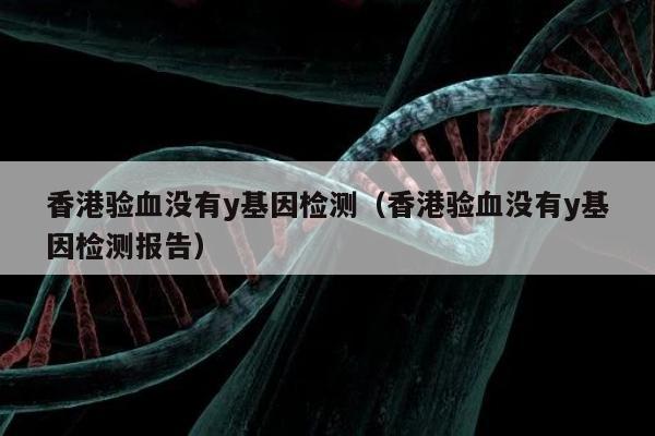 香港验血没有y基因检测(香港验血没有y基因检测报告)