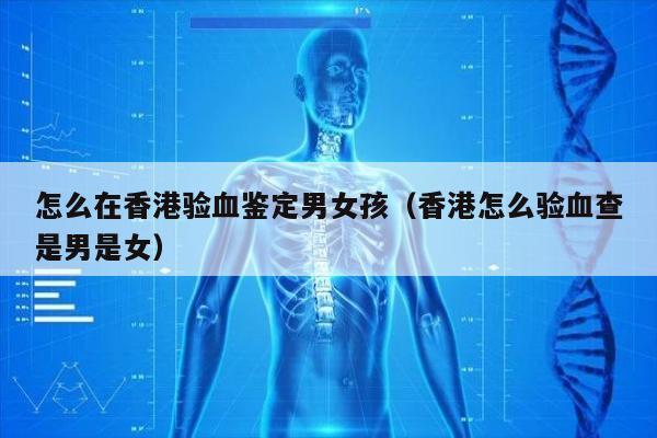 怎么在香港验血鉴定男女孩(香港怎么验血查是男是女)