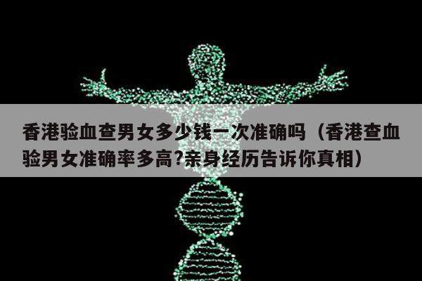 香港验血查男女多少钱一次准确吗(香港查血验男女准确率多高?亲身经历告诉你真相)