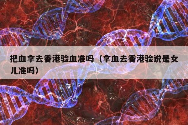 把血拿去香港验血准吗(拿血去香港验说是女儿准吗)
