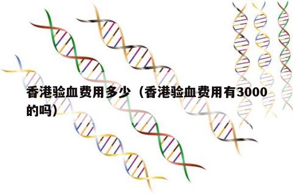 香港验血费用多少(香港验血费用有3000的吗)