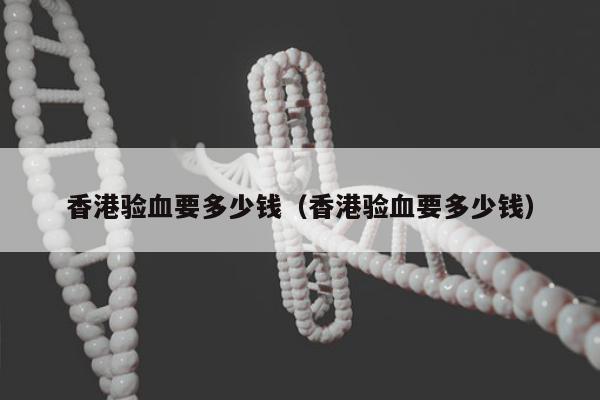 香港验血要多少钱(香港验血要多少钱)