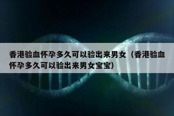香港验血怀孕多久可以验出来男女(香港验血怀孕多久可以验出来男女宝宝)
