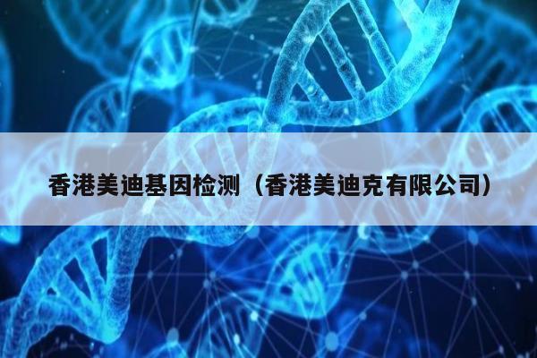 香港美迪基因检测(香港美迪克有限公司)