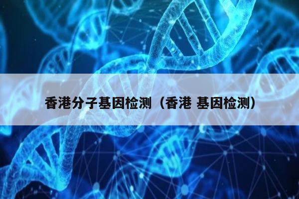 香港分子基因检测(香港 基因检测)