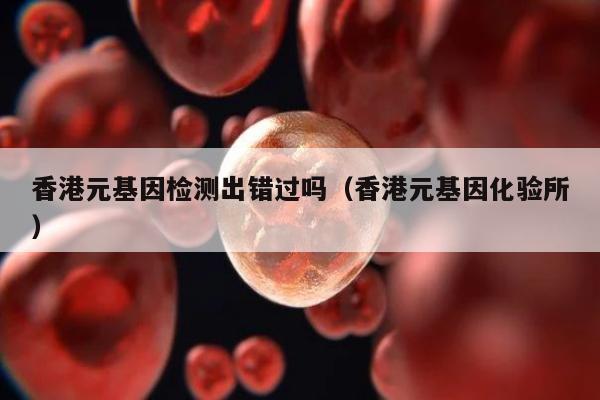 香港元基因检测出错过吗(香港元基因化验所)