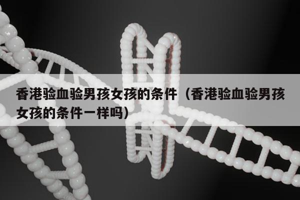 香港验血验男孩女孩的条件(香港验血验男孩女孩的条件一样吗)