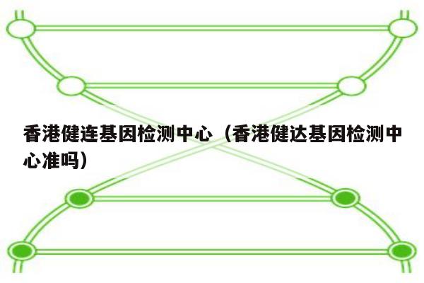 香港健连基因检测中心(香港健达基因检测中心准吗)