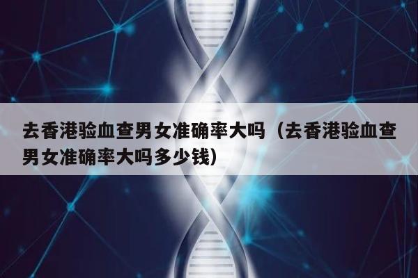 去香港验血查男女准确率大吗(去香港验血查男女准确率大吗多少钱)