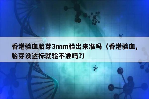 香港验血胎芽3mm验出来准吗(香港验血,胎芽没达标就验不准吗?)