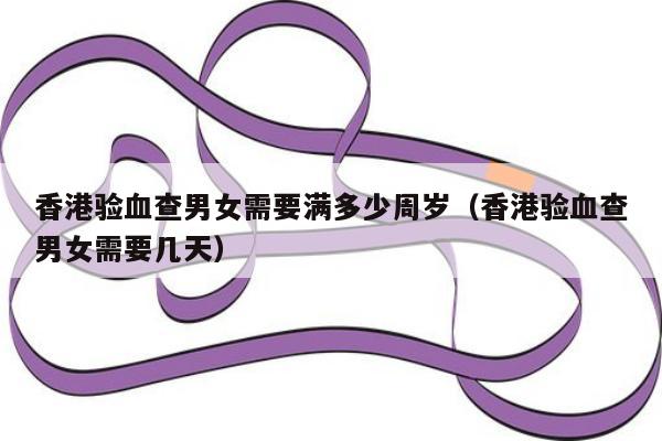 香港验血查男女需要满多少周岁(香港验血查男女需要几天)