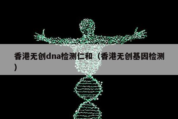 香港无创dna检测仁和(香港无创基因检测)