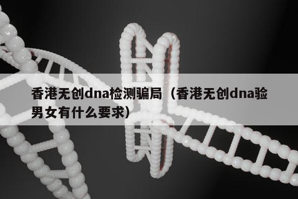 香港无创dna检测骗局(香港无创dna验男女有什么要求)