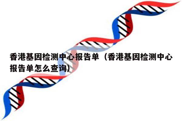 香港基因检测中心报告单(香港基因检测中心报告单怎么查询)