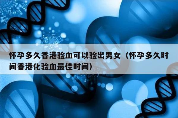 怀孕多久香港验血可以验出男女(怀孕多久时间香港化验血最佳时间)