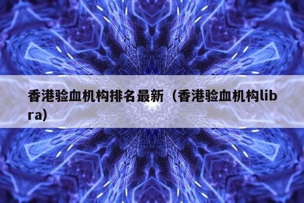 香港验血机构排名最新(香港验血机构libra)