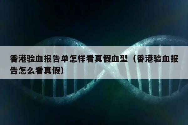 香港验血报告单怎样看真假血型(香港验血报告怎么看真假)