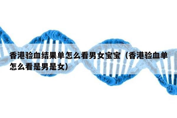 香港验血结果单怎么看男女宝宝(香港验血单怎么看是男是女)