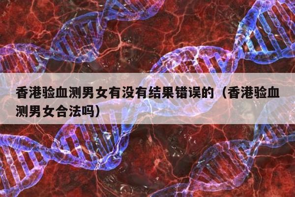 香港验血测男女有没有结果错误的(香港验血测男女合法吗)