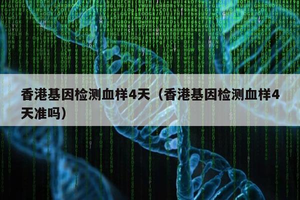 香港基因检测血样4天(香港基因检测血样4天准吗)