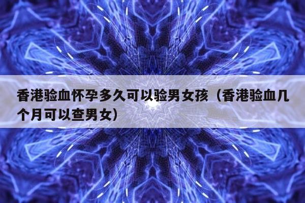 香港验血怀孕多久可以验男女孩(香港验血几个月可以查男女)