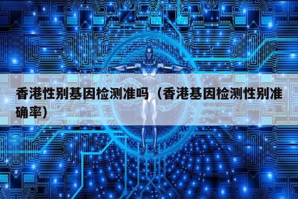 香港性别基因检测准吗(香港基因检测性别准确率)