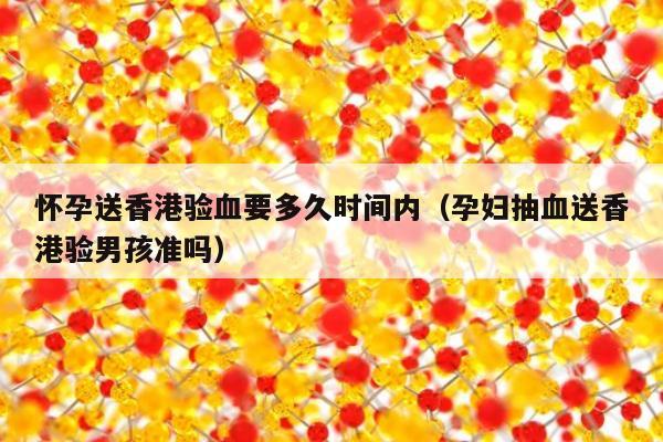 怀孕送香港验血要多久时间内(孕妇抽血送香港验男孩准吗)