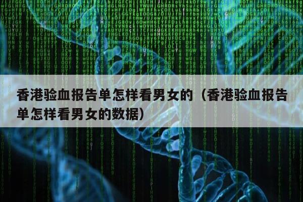 香港验血报告单怎样看男女的(香港验血报告单怎样看男女的数据)