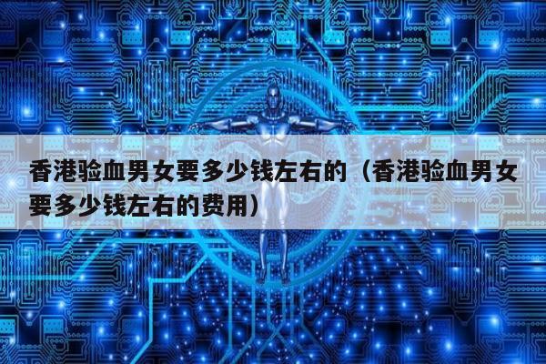香港验血男女要多少钱左右的(香港验血男女要多少钱左右的费用)
