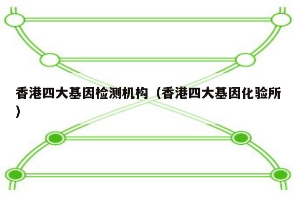 香港四大基因检测机构(香港四大基因化验所)
