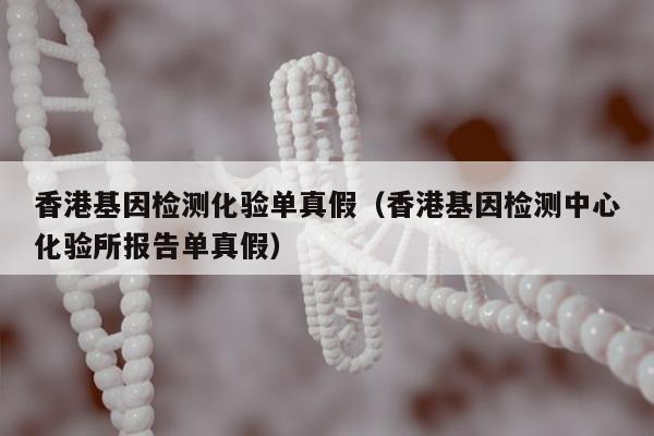 香港基因检测化验单真假(香港基因检测中心化验所报告单真假)