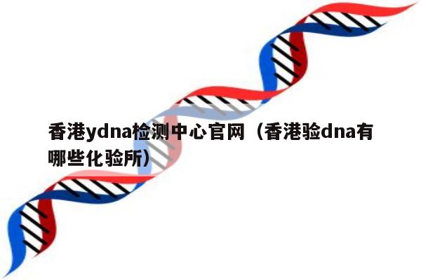 香港ydna检测中心官网(香港验dna有哪些化验所)