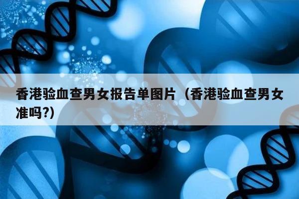 香港验血查男女报告单图片(香港验血查男女准吗?)