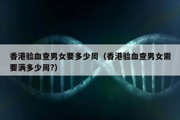 香港验血查男女要多少周(香港验血查男女需要满多少周?)