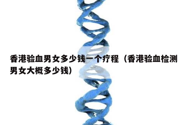 香港验血男女多少钱一个疗程(香港验血检测男女大概多少钱)